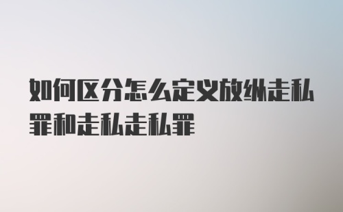 如何区分怎么定义放纵走私罪和走私走私罪