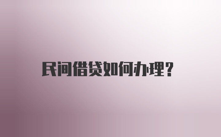 民间借贷如何办理？