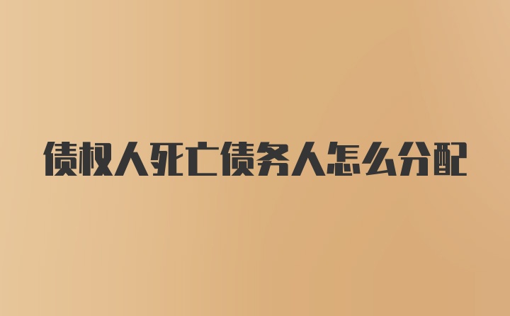 债权人死亡债务人怎么分配