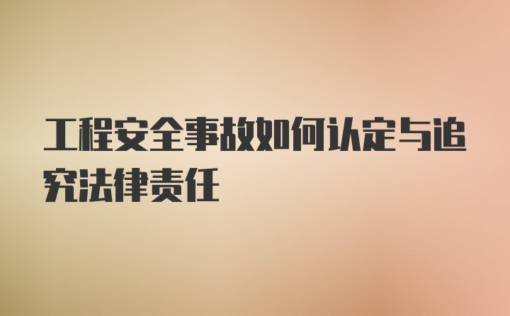 工程安全事故如何认定与追究法律责任