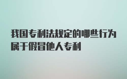 我国专利法规定的哪些行为属于假冒他人专利