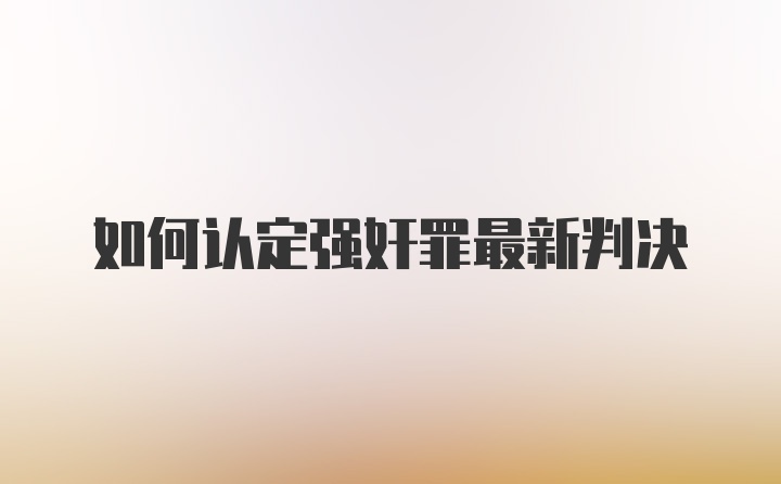 如何认定强奸罪最新判决