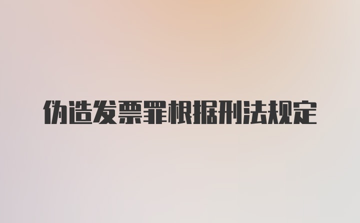 伪造发票罪根据刑法规定