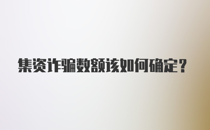 集资诈骗数额该如何确定？