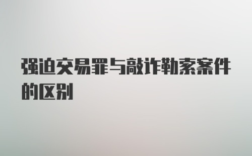 强迫交易罪与敲诈勒索案件的区别