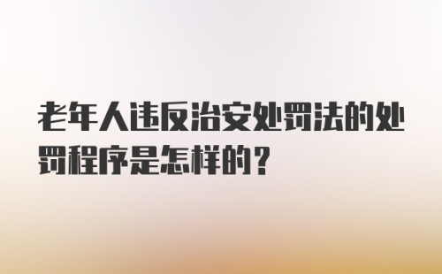 老年人违反治安处罚法的处罚程序是怎样的?