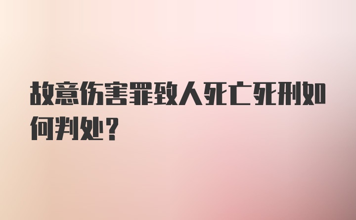 故意伤害罪致人死亡死刑如何判处？