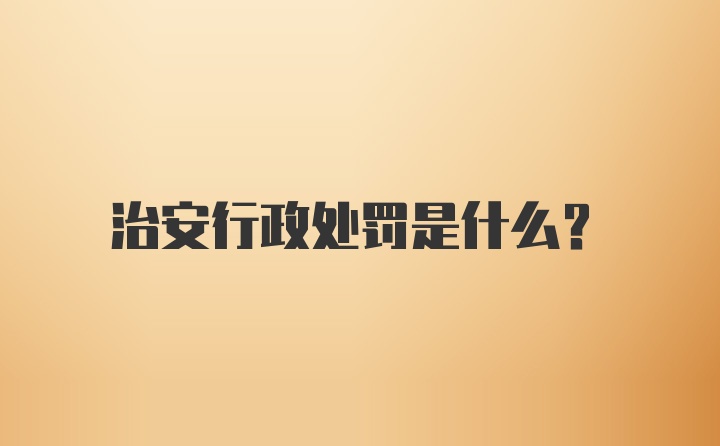 治安行政处罚是什么？