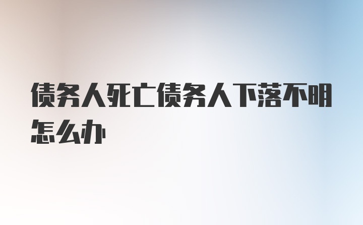 债务人死亡债务人下落不明怎么办