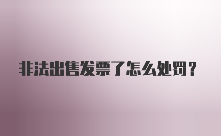 非法出售发票了怎么处罚？