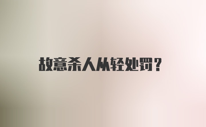 故意杀人从轻处罚？