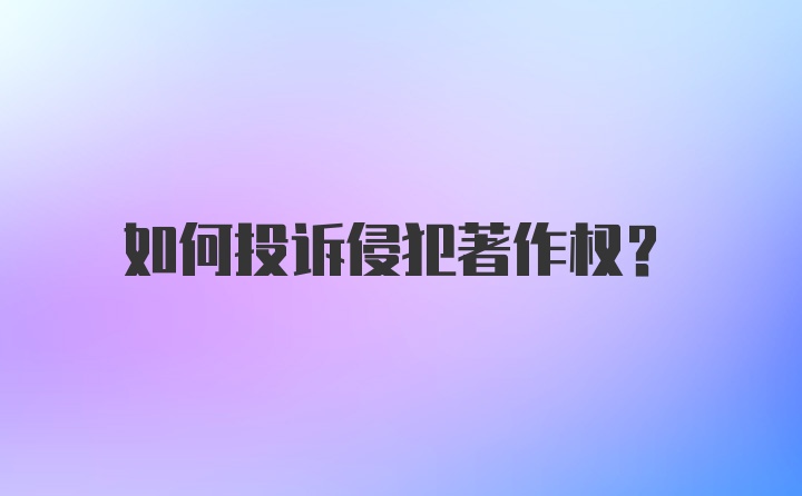 如何投诉侵犯著作权?