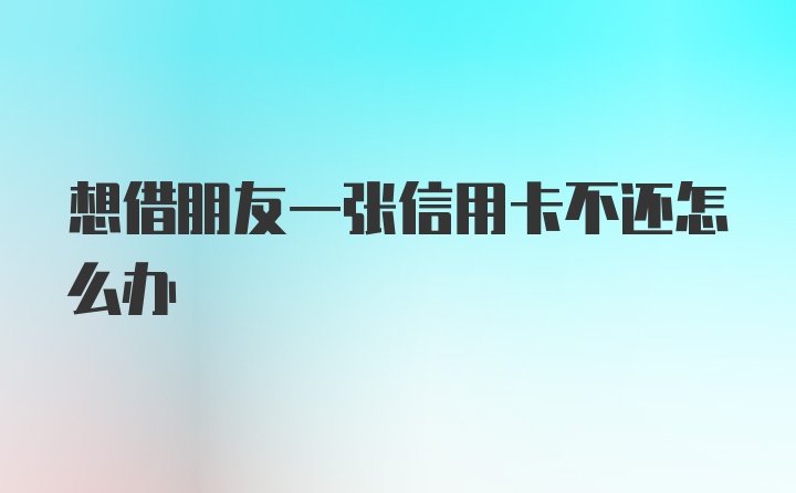 想借朋友一张信用卡不还怎么办