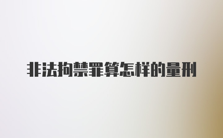 非法拘禁罪算怎样的量刑