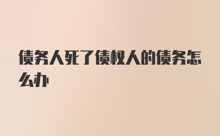 债务人死了债权人的债务怎么办