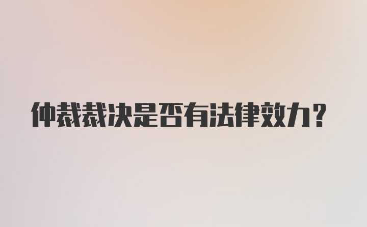 仲裁裁决是否有法律效力?