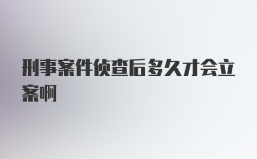 刑事案件侦查后多久才会立案啊