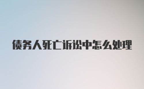 债务人死亡诉讼中怎么处理