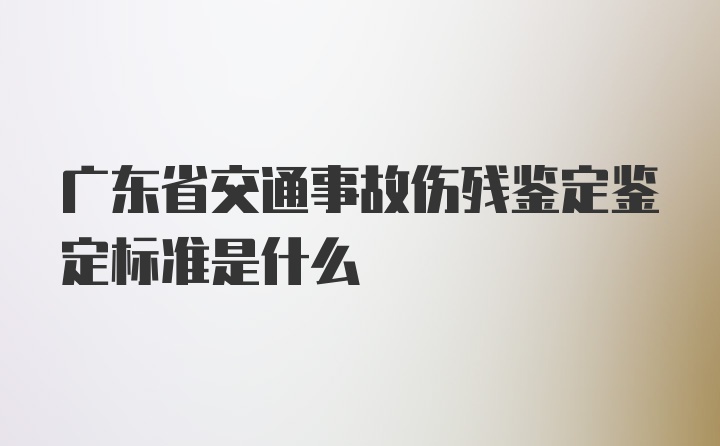 广东省交通事故伤残鉴定鉴定标准是什么