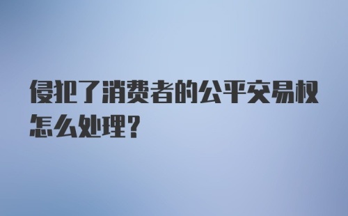 侵犯了消费者的公平交易权怎么处理？