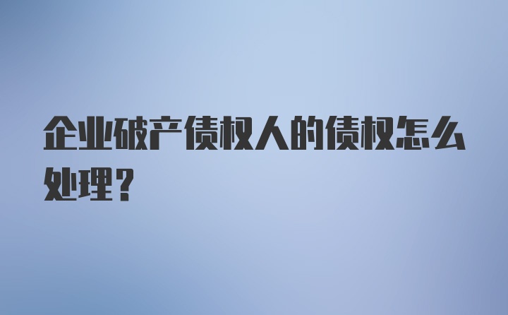 企业破产债权人的债权怎么处理？