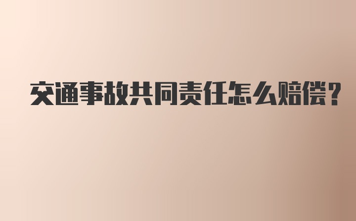 交通事故共同责任怎么赔偿？