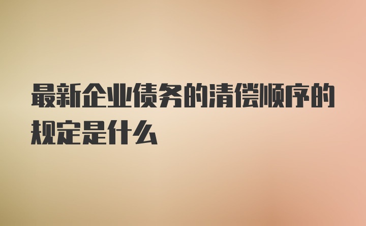 最新企业债务的清偿顺序的规定是什么