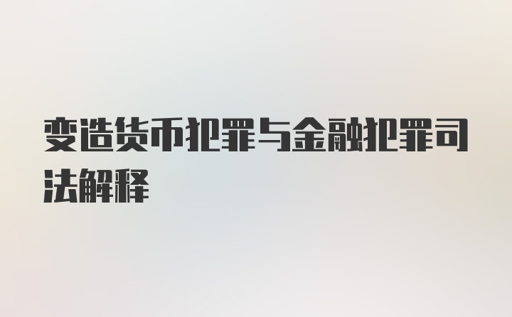 变造货币犯罪与金融犯罪司法解释