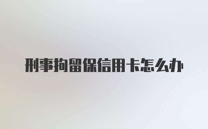 刑事拘留保信用卡怎么办