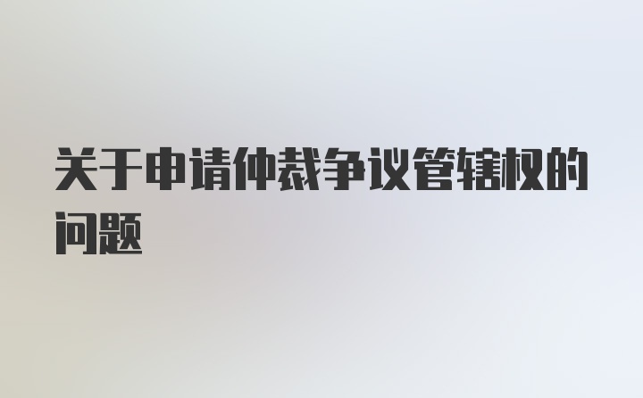 关于申请仲裁争议管辖权的问题