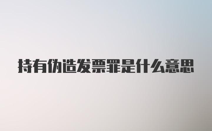 持有伪造发票罪是什么意思