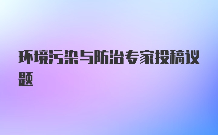 环境污染与防治专家投稿议题