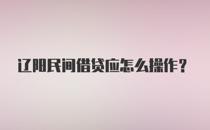 辽阳民间借贷应怎么操作？