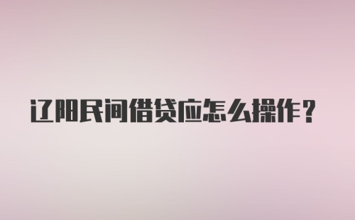 辽阳民间借贷应怎么操作？