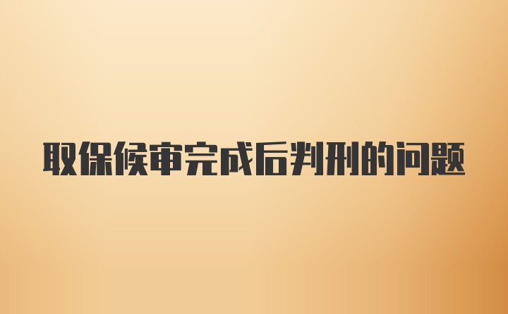 取保候审完成后判刑的问题