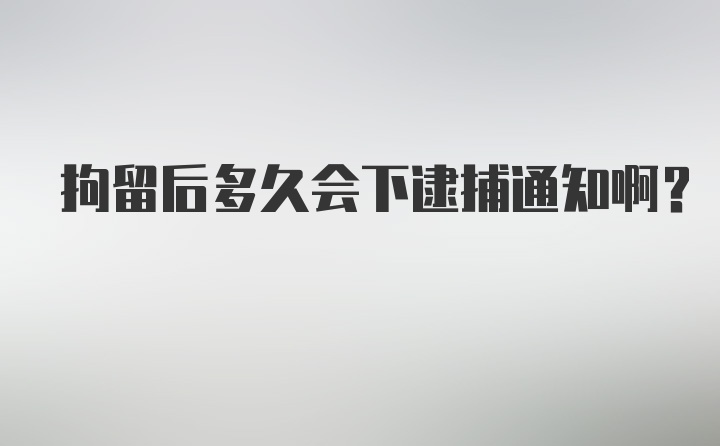 拘留后多久会下逮捕通知啊？