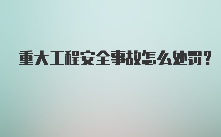 重大工程安全事故怎么处罚?