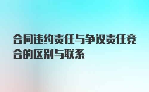 合同违约责任与争议责任竞合的区别与联系