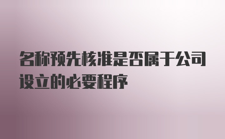 名称预先核准是否属于公司设立的必要程序