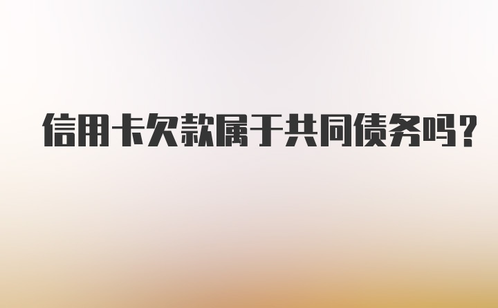 信用卡欠款属于共同债务吗?