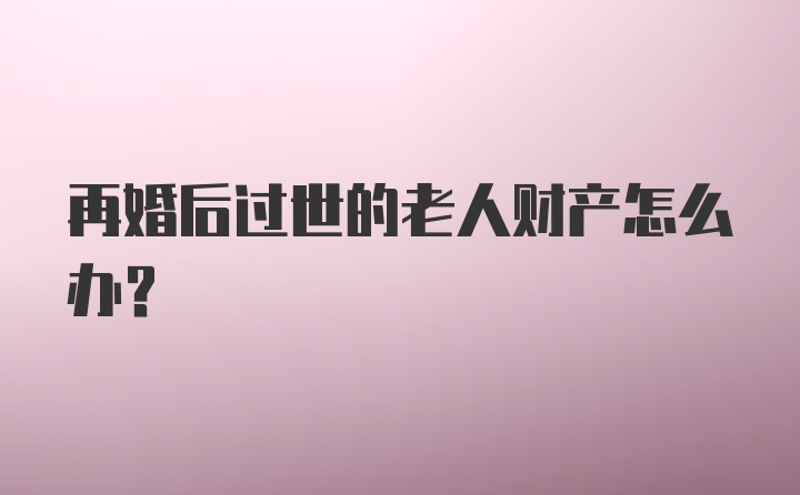 再婚后过世的老人财产怎么办？