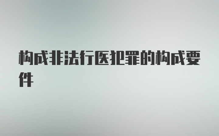 构成非法行医犯罪的构成要件