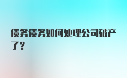 债务债务如何处理公司破产了？