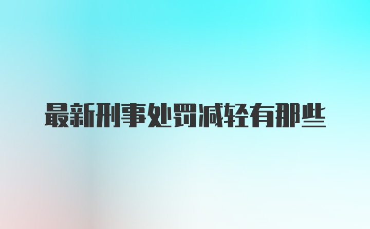 最新刑事处罚减轻有那些