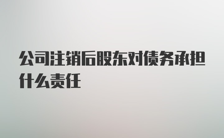 公司注销后股东对债务承担什么责任