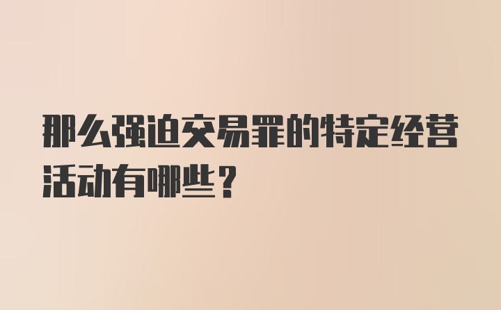 那么强迫交易罪的特定经营活动有哪些？