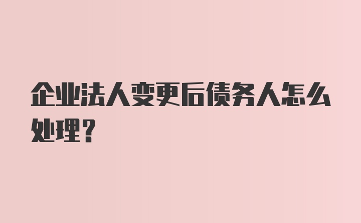 企业法人变更后债务人怎么处理？