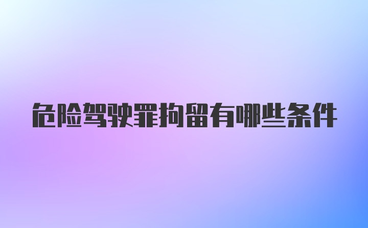 危险驾驶罪拘留有哪些条件