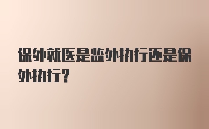 保外就医是监外执行还是保外执行？