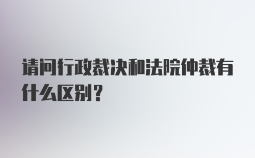 请问行政裁决和法院仲裁有什么区别？